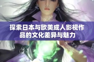 探索日本与欧美成人影视作品的文化差异与魅力