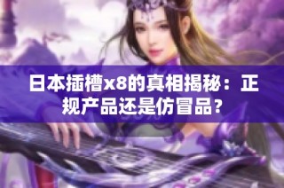 日本插槽x8的真相揭秘：正规产品还是仿冒品？