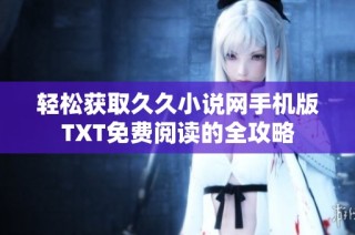 轻松获取久久小说网手机版TXT免费阅读的全攻略