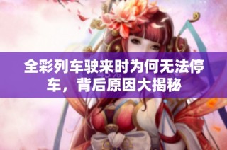 全彩列车驶来时为何无法停车，背后原因大揭秘