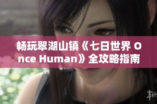 畅玩翠湖山镇《七日世界 Once Human》全攻略指南
