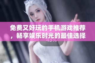 免费又好玩的手机游戏推荐，畅享娱乐时光的最佳选择