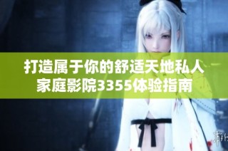 打造属于你的舒适天地私人家庭影院3355体验指南