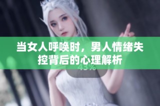 当女人呼唤时，男人情绪失控背后的心理解析