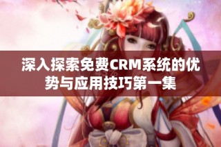 深入探索免费CRM系统的优势与应用技巧第一集