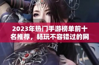 2023年热门手游榜单前十名推荐，畅玩不容错过的网络游戏