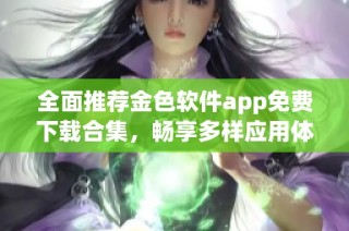 全面推荐金色软件app免费下载合集，畅享多样应用体验