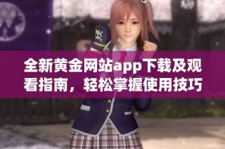 全新黄金网站app下载及观看指南，轻松掌握使用技巧
