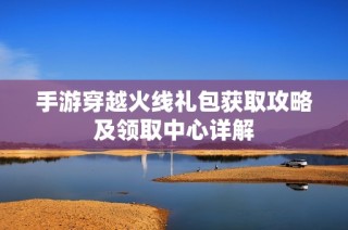 手游穿越火线礼包获取攻略及领取中心详解
