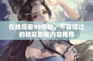在线观看99热剧，不容错过的精彩影视内容推荐