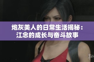 炮灰美人的日常生活揭秘：江念的成长与奋斗故事
