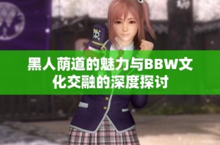 黑人荫道的魅力与BBW文化交融的深度探讨