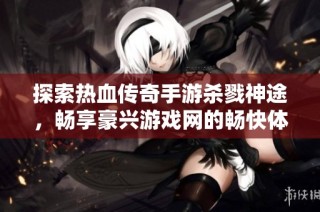 探索热血传奇手游杀戮神途，畅享豪兴游戏网的畅快体验