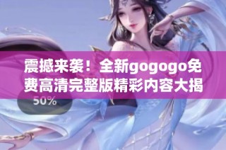 震撼来袭！全新gogogo免费高清完整版精彩内容大揭秘