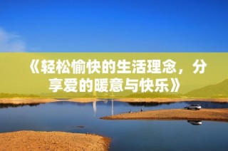 《轻松愉快的生活理念，分享爱的暖意与快乐》