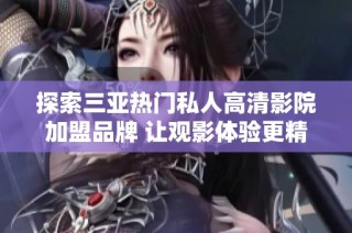 探索三亚热门私人高清影院加盟品牌 让观影体验更精彩