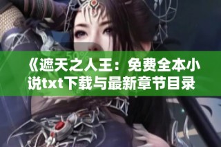 《遮天之人王：免费全本小说txt下载与最新章节目录更新》