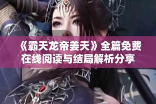 《霸天龙帝姜天》全篇免费在线阅读与结局解析分享