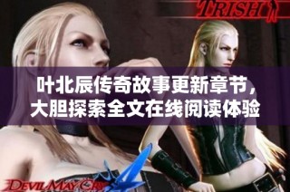 叶北辰传奇故事更新章节，大胆探索全文在线阅读体验