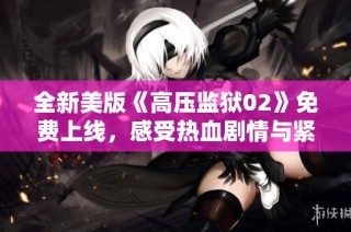 全新美版《高压监狱02》免费上线，感受热血剧情与紧张氛围