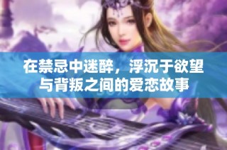 在禁忌中迷醉，浮沉于欲望与背叛之间的爱恋故事
