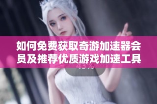 如何免费获取奇游加速器会员及推荐优质游戏加速工具