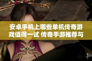 安卓手机上哪些单机传奇游戏值得一试 传奇手游推荐与合集