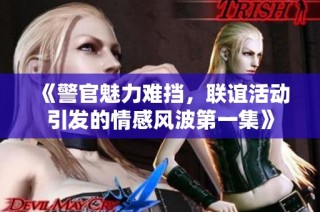 《警官魅力难挡，联谊活动引发的情感风波第一集》