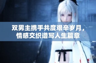 双男主携手共度艰辛岁月，情感交织谱写人生篇章