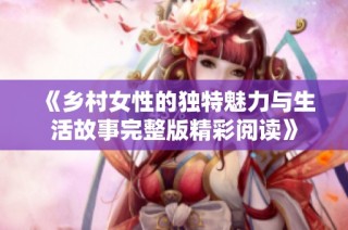 《乡村女性的独特魅力与生活故事完整版精彩阅读》