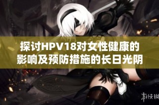 探讨HPV18对女性健康的影响及预防措施的长日光阴