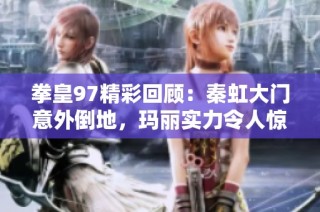 拳皇97精彩回顾：秦虹大门意外倒地，玛丽实力令人惊叹