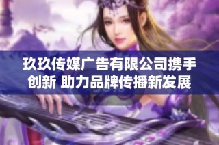 玖玖传媒广告有限公司携手创新 助力品牌传播新发展