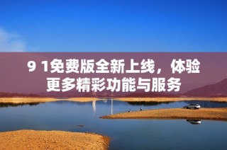 9 1免费版全新上线，体验更多精彩功能与服务