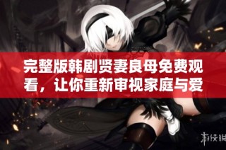 完整版韩剧贤妻良母免费观看，让你重新审视家庭与爱情的关系