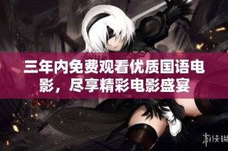 三年内免费观看优质国语电影，尽享精彩电影盛宴