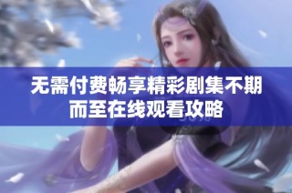 无需付费畅享精彩剧集不期而至在线观看攻略
