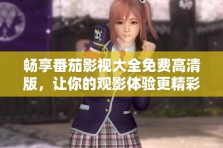 畅享番茄影视大全免费高清版，让你的观影体验更精彩
