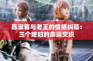 陈淑蓉与老王的情感纠葛：三个媳妇的命运交织