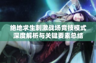 绝地求生刺激战场竞技模式深度解析与关键要素总结