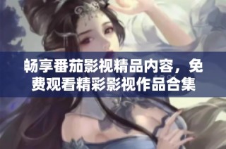 畅享番茄影视精品内容，免费观看精彩影视作品合集