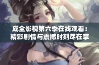 成全影视第六季在线观看：精彩剧情与震撼时刻尽在掌握中
