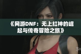 《网游DNF：无上红神的崛起与传奇冒险之旅》