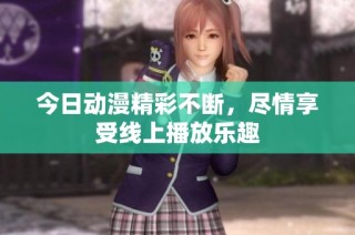 今日动漫精彩不断，尽情享受线上播放乐趣