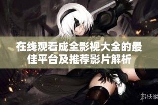 在线观看成全影视大全的最佳平台及推荐影片解析