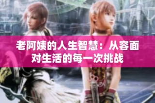 老阿姨的人生智慧：从容面对生活的每一次挑战