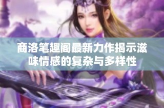 商洛笔趣阁最新力作揭示滋味情感的复杂与多样性
