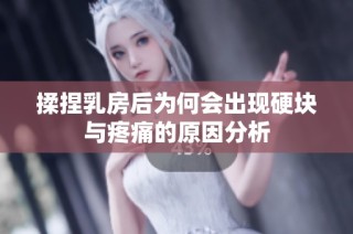 揉捏乳房后为何会出现硬块与疼痛的原因分析