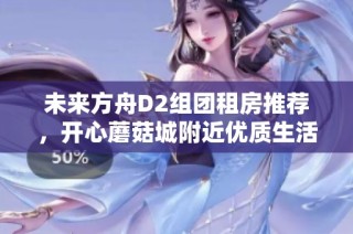 未来方舟D2组团租房推荐，开心蘑菇城附近优质生活选择