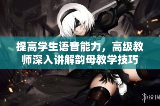 提高学生语音能力，高级教师深入讲解韵母教学技巧